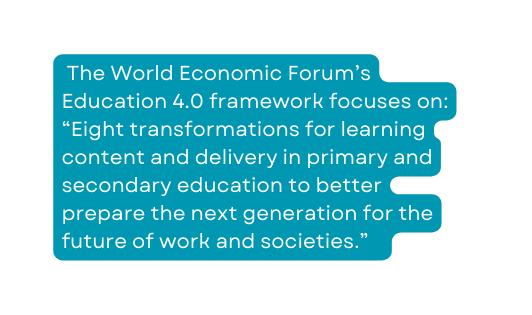 The World Economic Forum s Education 4 0 framework focuses on Eight transformations for learning content and delivery in primary and secondary education to better prepare the next generation for the future of work and societies